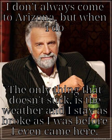 Stay broke my friends - I DON'T ALWAYS COME TO ARIZONA, BUT WHEN I DO THE ONLY THING THAT DOESN'T SUCK, IS THE WEATHER AND I STAY AS BROKE AS I WAS BEFORE I EVEN CAME HERE. The Most Interesting Man In The World