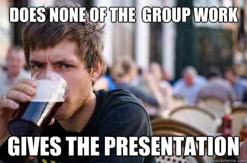 Does none of the  group work Gives the presentation  Lazy College Senior