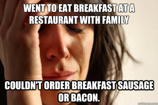 Went to eat breakfast at a restaurant with family Couldn't order breakfast sausage or bacon.  First World Problems