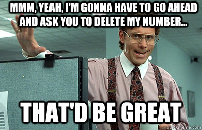 Mmm, yeah, I'm gonna have to go ahead and ask you to delete my number... that'd be great - Mmm, yeah, I'm gonna have to go ahead and ask you to delete my number... that'd be great  Office Space