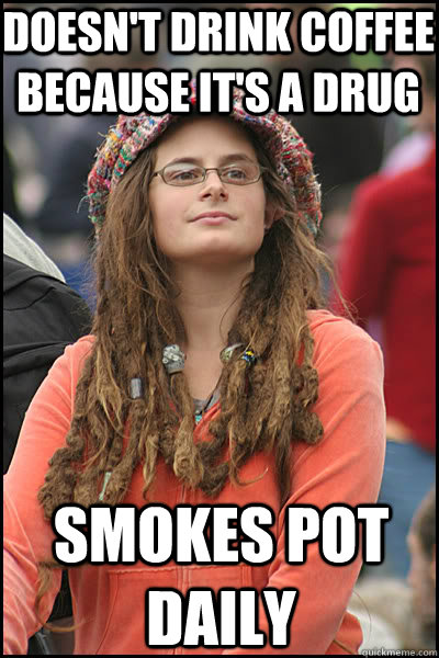 Doesn't drink coffee because it's a drug Smokes pot daily  College Liberal