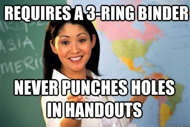 Requires a 3-ring binder never punches holes in handouts  Unhelpful High School Teacher