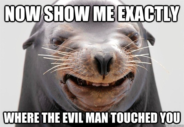 Now show me exactly Where the evil man touched you  Abusive Sea Lion