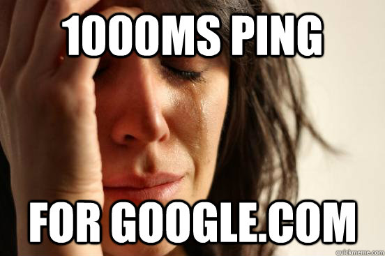 1000ms PING FOR GOOGLE.COM - 1000ms PING FOR GOOGLE.COM  First World Problems