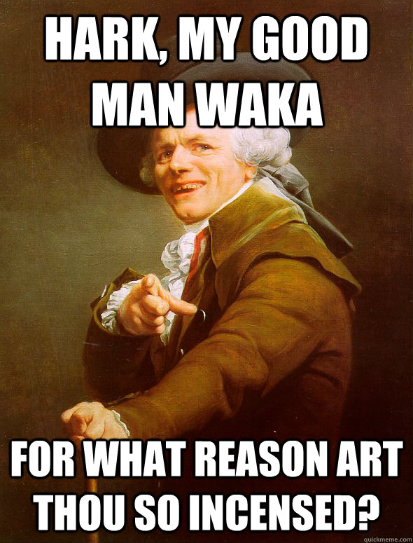 Hark, my good man waka for what reason art thou so incensed?  Joseph Ducreux