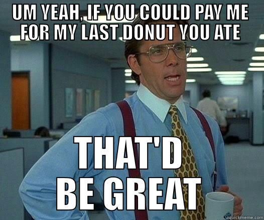 UM YEAH, IF YOU COULD PAY ME FOR MY LAST DONUT YOU ATE THAT'D BE GREAT Office Space Lumbergh