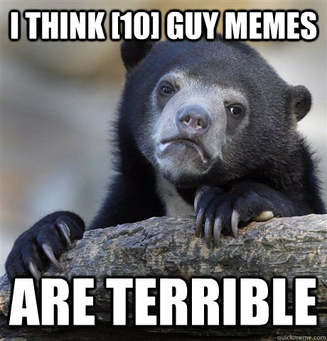 I think [10] guy memes are terrible  Confession Bear