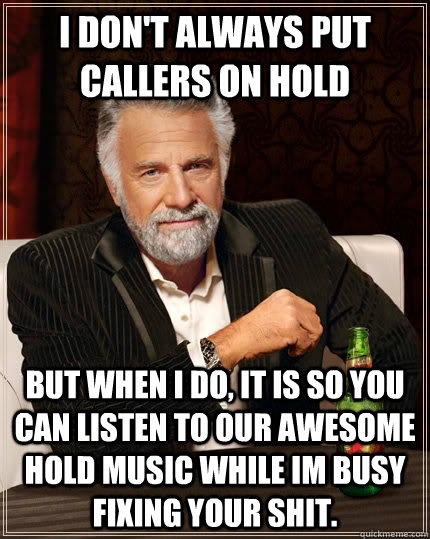 I don't always put callers on hold But when i do, it is so you can listen to our awesome hold music while im busy fixing your shit.  - I don't always put callers on hold But when i do, it is so you can listen to our awesome hold music while im busy fixing your shit.   The Most Interesting Man In The World