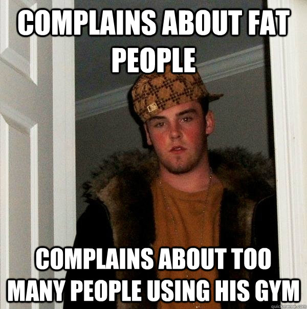 complains about fat people complains about too many people using his gym - complains about fat people complains about too many people using his gym  Scumbag Steve