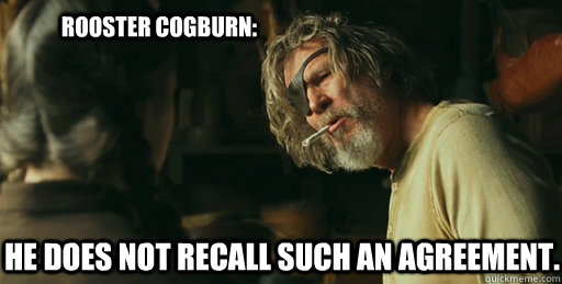 Rooster Cogburn: He does not recall such an agreement.  Rooster Cogburn A Clarification by Diddles the Unicorn