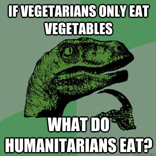 If vegetarians only eat vegetables what do humanitarians eat?  Philosoraptor