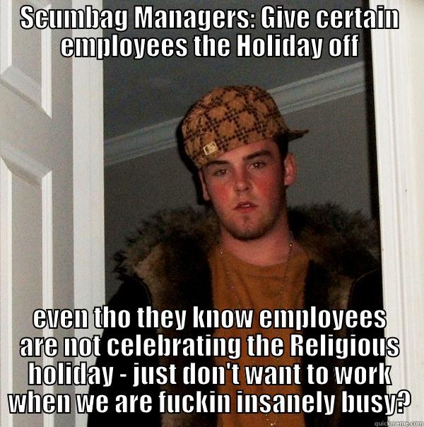 SCUMBAG MANAGERS: GIVE CERTAIN EMPLOYEES THE HOLIDAY OFF EVEN THO THEY KNOW EMPLOYEES ARE NOT CELEBRATING THE RELIGIOUS HOLIDAY - JUST DON'T WANT TO WORK WHEN WE ARE FUCKIN INSANELY BUSY? Scumbag Steve