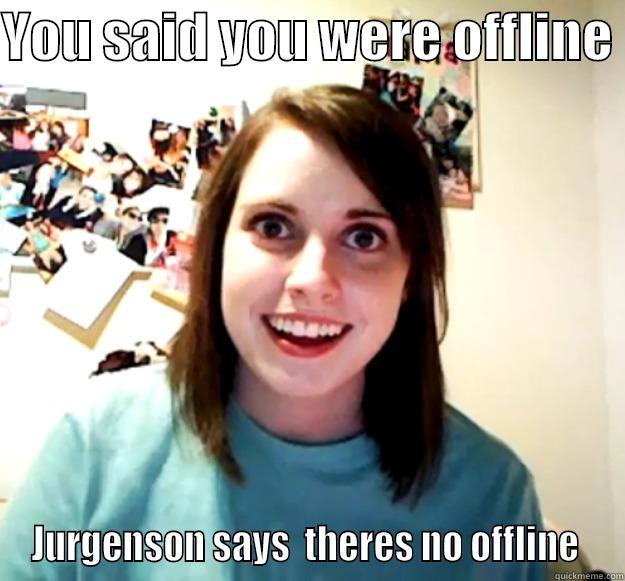 YOU SAID YOU WERE OFFLINE  JURGENSON SAYS  THERES NO OFFLINE  Overly Attached Girlfriend