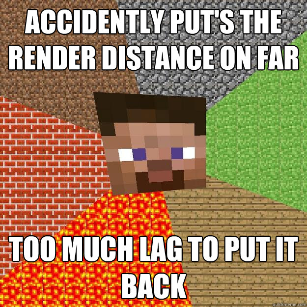 Accidently put's the render distance on far Too much lag to put it back  Minecraft