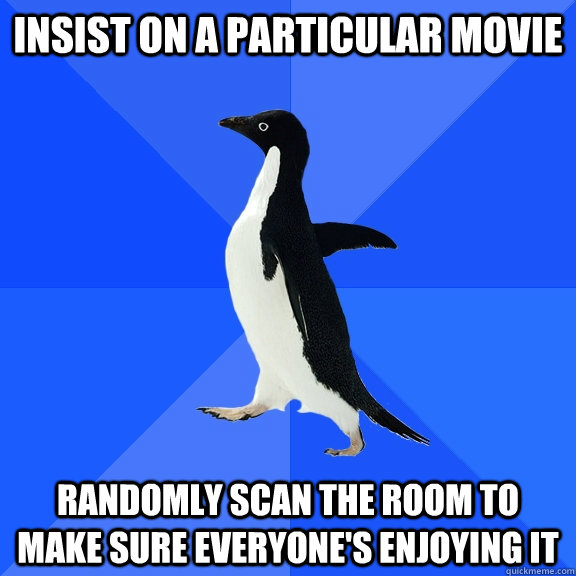 insist on a particular movie randomly scan the room to make sure everyone's enjoying it  Socially Awkward Penguin