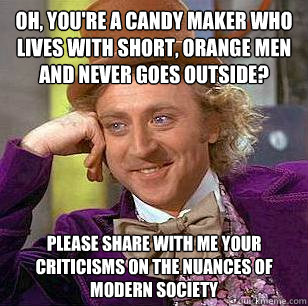 Oh, you're a candy maker who lives with short, orange men and never goes outside? Please share with me your criticisms on the nuances of modern society  Condescending Wonka