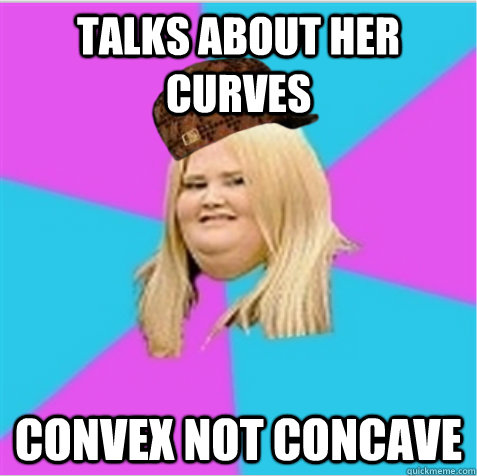 talks about her curves Convex not concave  scumbag fat girl