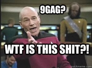 9gag? WTF is this shit?!  Annoyed Picard