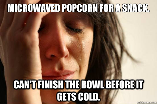 Microwaved popcorn for a snack.  Can't finish the bowl before it gets cold.   First World Problems