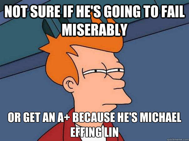 Not sure if He's going to fail miserably Or get an A+ because he's michael Effing lin  Futurama Fry