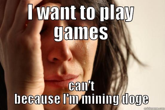 cant game due to doge - I WANT TO PLAY GAMES CAN'T BECAUSE I'M MINING DOGE First World Problems