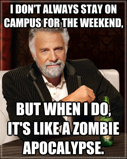 I don't always stay on campus for the weekend, but when I do, it's like a zombie apocalypse.  The Most Interesting Man In The World