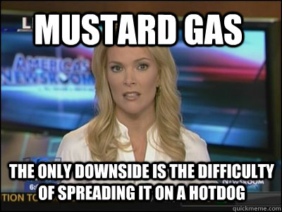 mustard gas the only downside is the difficulty of spreading it on a hotdog  Megyn Kelly