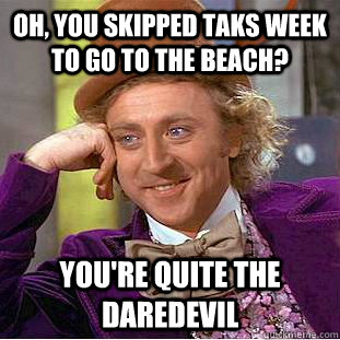 Oh, You skipped TAKS week to go to the beach? You're quite the daredevil  Condescending Wonka