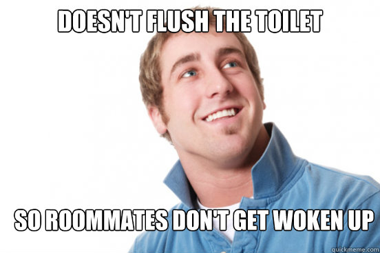 Doesn't flush the toilet So roommates don't get woken up  Misunderstood Douchebag