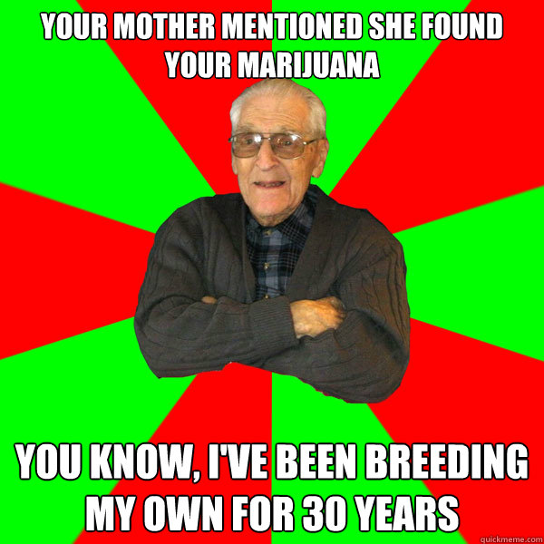 Your mother mentioned she found your marijuana You know, I've been breeding my own for 30 years  Bachelor Grandpa