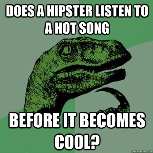 does a hipster listen to a hot song before it becomes cool?  Philosoraptor