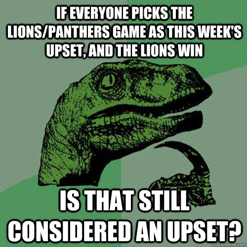 If everyone picks the lions/panthers game as this week's upset, and the lions win is that still considered an upset? - If everyone picks the lions/panthers game as this week's upset, and the lions win is that still considered an upset?  Philosoraptor