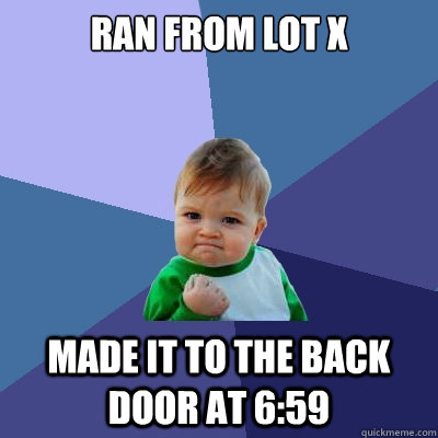 ran from lot x made it to the back door at 6:59  Success Kid