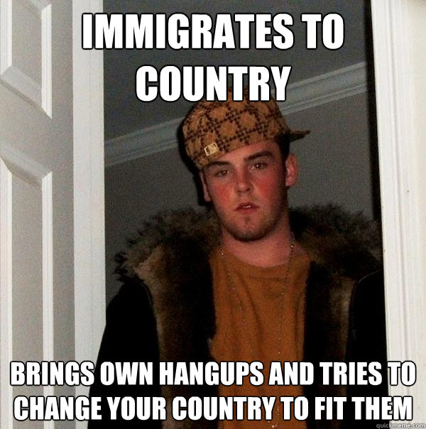 Immigrates to country Brings own hangups and tries to change your country to fit them  Scumbag Steve