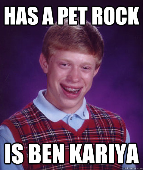 Has a Pet rock is ben kariya  Bad Luck Brian