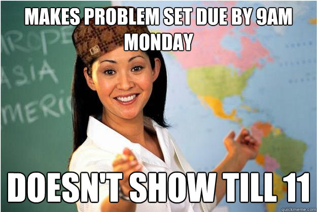 makes problem set due by 9am monday doesn't show till 11  Scumbag Teacher