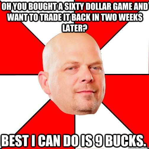 oh you bought a sixty dollar game and want to trade it back in two weeks later? best i can do is 9 bucks.  Pawn Star