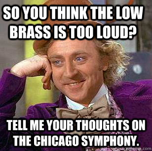 So you think the low brass is too loud? tell me your thoughts on the chicago symphony. - So you think the low brass is too loud? tell me your thoughts on the chicago symphony.  Condescending Wonka