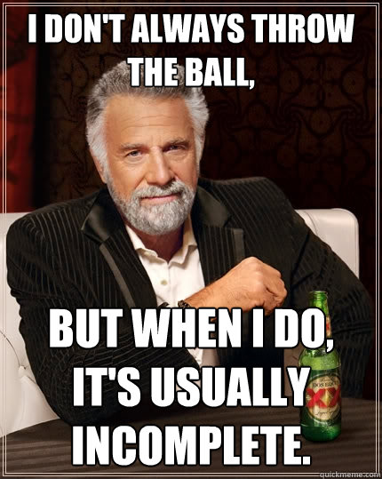 I don't always throw the ball, But when I do, it's usually incomplete. - I don't always throw the ball, But when I do, it's usually incomplete.  The Most Interesting Man In The World