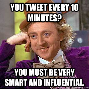 you tweet every 10 minutes? You must be very smart and influential.  Condescending Wonka