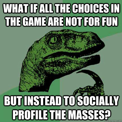 What if all the choices in the game are not for fun But instead to socially profile the masses?  Philosoraptor