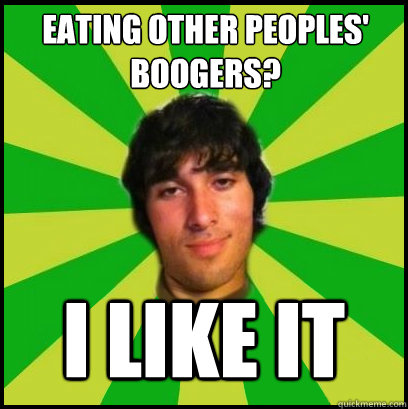 eating other peoples' boogers? I LIKE IT - eating other peoples' boogers? I LIKE IT  I Like It Guy