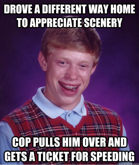 DRove a different way home to appreciate scenery cop pulls him over and gets a ticket for speeding  Bad Luck Brian