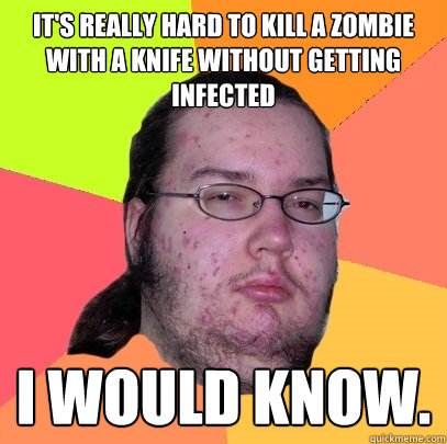 It's really hard to kill a zombie with a knife without getting infected I would know. - It's really hard to kill a zombie with a knife without getting infected I would know.  Butthurt Dweller