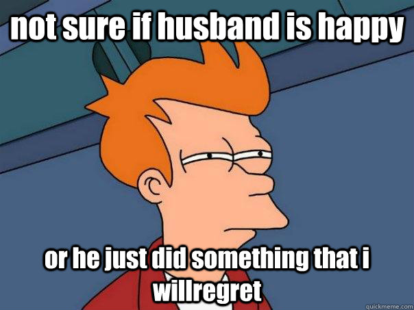 not sure if husband is happy or he just did something that i willregret  Futurama Fry