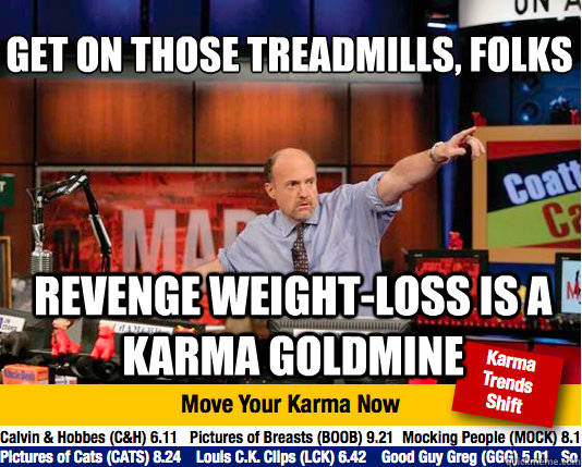 get on those treadmills, folks
 Revenge weight-loss is a karma goldmine  Mad Karma with Jim Cramer