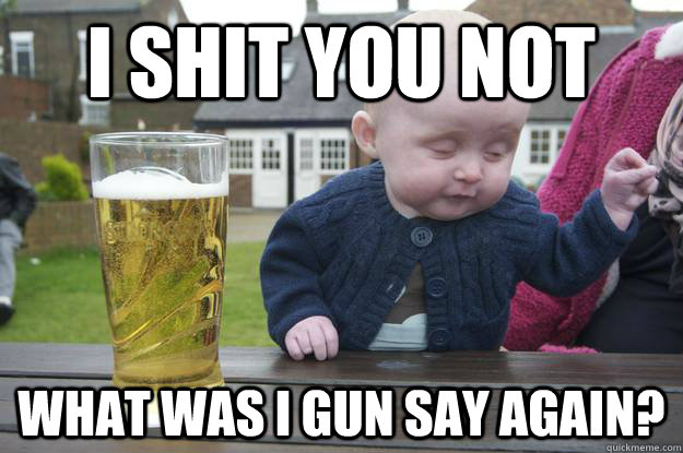 i shit you not what was i gun say again? - i shit you not what was i gun say again?  drunk baby