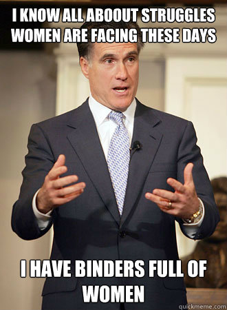 i know all aboout struggles women are facing these days I have binders full of women  Relatable Romney