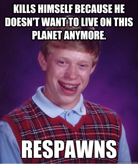 Kills himself because he doesn't want to live on this planet anymore. Respawns  Bad Luck Brian