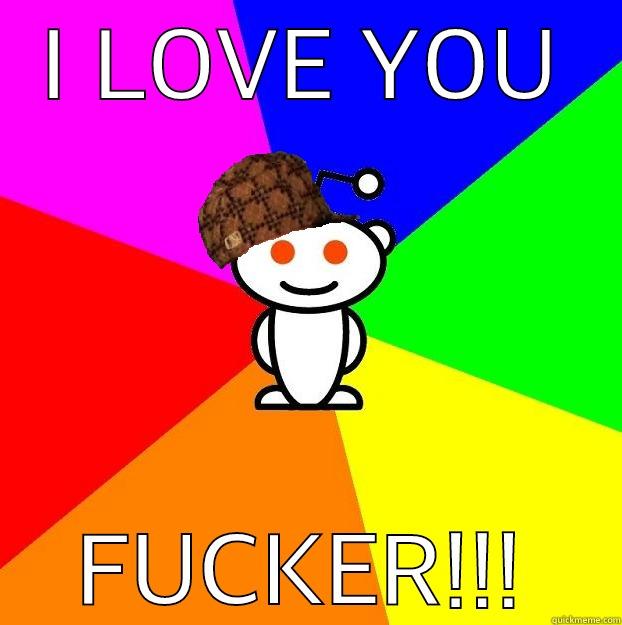 I LOVE YOU FUCKER!!! Scumbag Redditor